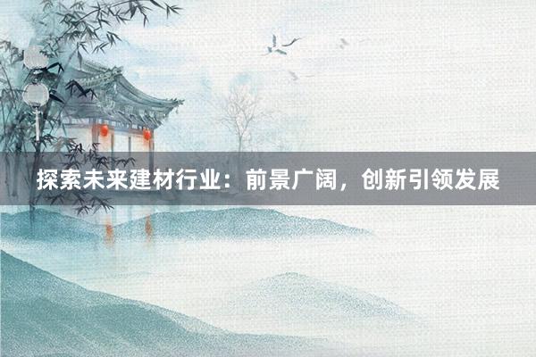 探索未来建材行业：前景广阔，创新引领发展