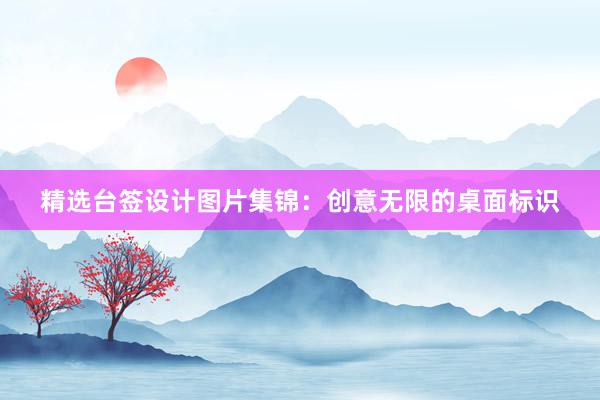 精选台签设计图片集锦：创意无限的桌面标识