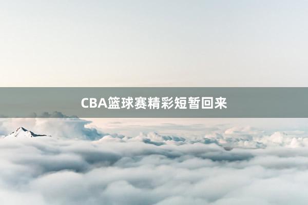 CBA篮球赛精彩短暂回来