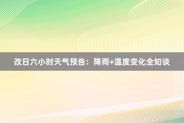 改日六小时天气预告：降雨+温度变化全知谈